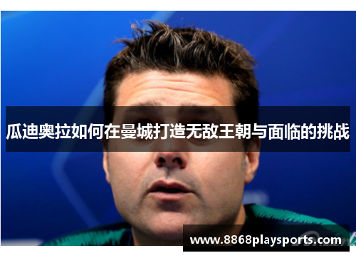 瓜迪奥拉如何在曼城打造无敌王朝与面临的挑战