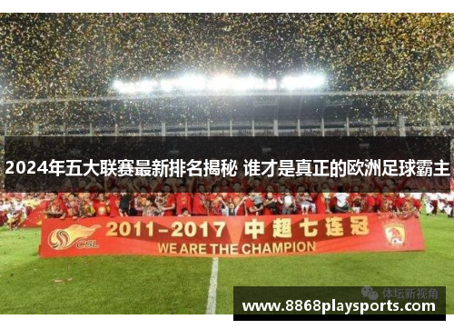 2024年五大联赛最新排名揭秘 谁才是真正的欧洲足球霸主