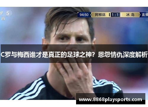 C罗与梅西谁才是真正的足球之神？恩怨情仇深度解析