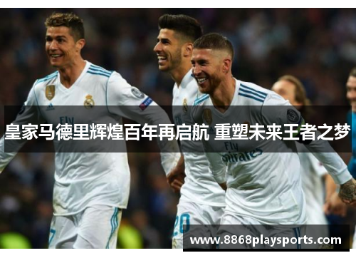皇家马德里辉煌百年再启航 重塑未来王者之梦