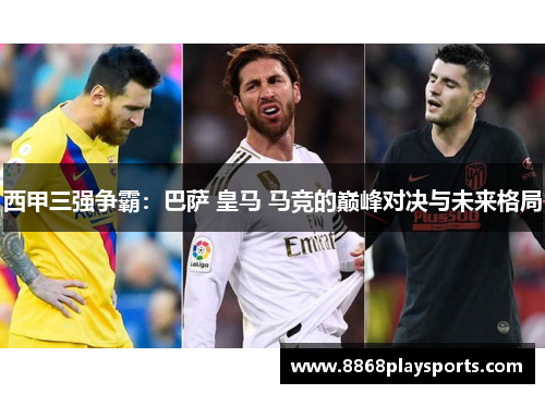 西甲三强争霸：巴萨 皇马 马竞的巅峰对决与未来格局