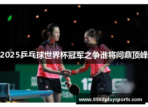 2025乒乓球世界杯冠军之争谁将问鼎顶峰