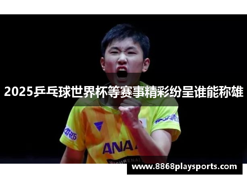 2025乒乓球世界杯等赛事精彩纷呈谁能称雄