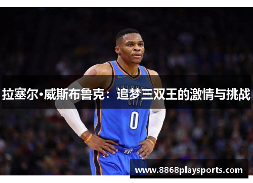 拉塞尔·威斯布鲁克：追梦三双王的激情与挑战