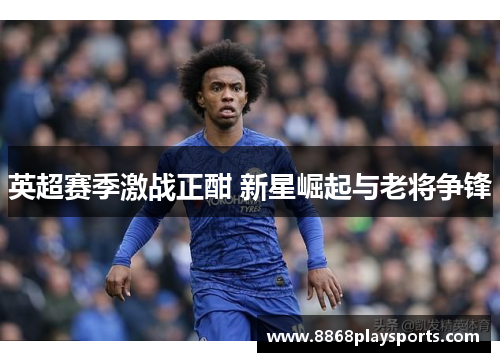 英超赛季激战正酣 新星崛起与老将争锋