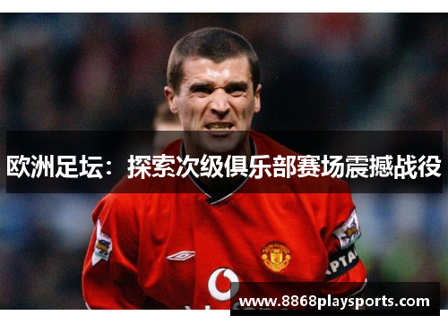 欧洲足坛：探索次级俱乐部赛场震撼战役