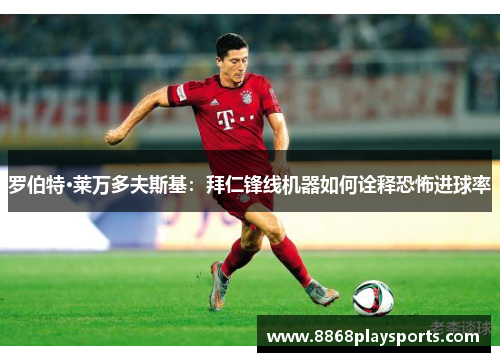 罗伯特·莱万多夫斯基：拜仁锋线机器如何诠释恐怖进球率