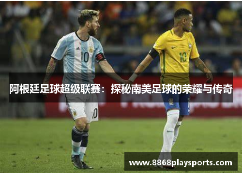 阿根廷足球超级联赛：探秘南美足球的荣耀与传奇