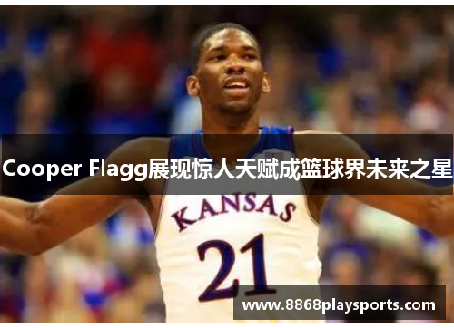 Cooper Flagg展现惊人天赋成篮球界未来之星