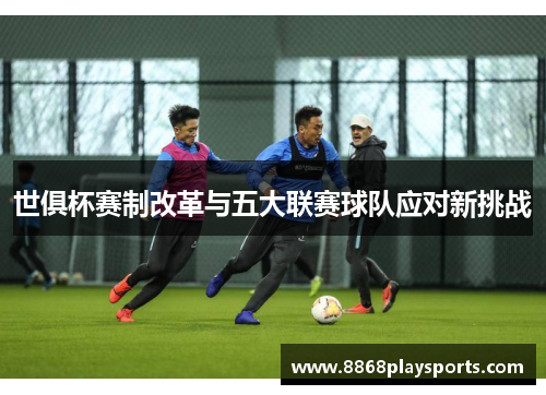 世俱杯赛制改革与五大联赛球队应对新挑战