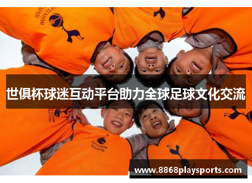 世俱杯球迷互动平台助力全球足球文化交流
