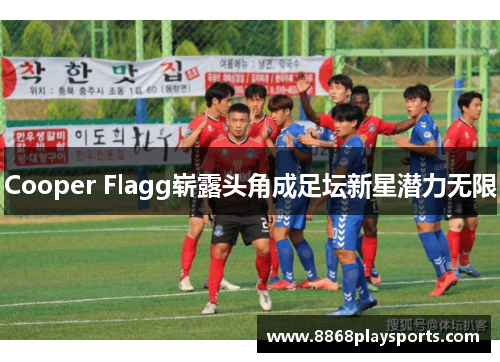 Cooper Flagg崭露头角成足坛新星潜力无限