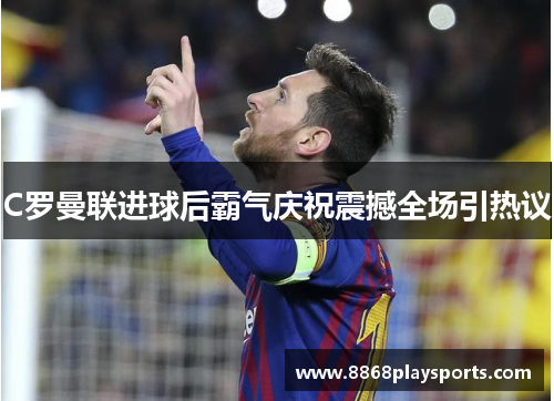 C罗曼联进球后霸气庆祝震撼全场引热议