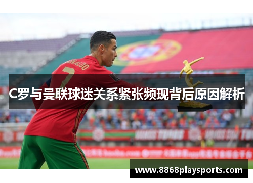 C罗与曼联球迷关系紧张频现背后原因解析