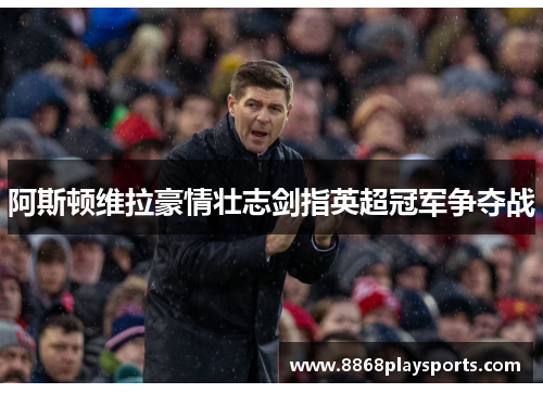 阿斯顿维拉豪情壮志剑指英超冠军争夺战