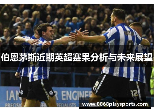 伯恩茅斯近期英超赛果分析与未来展望