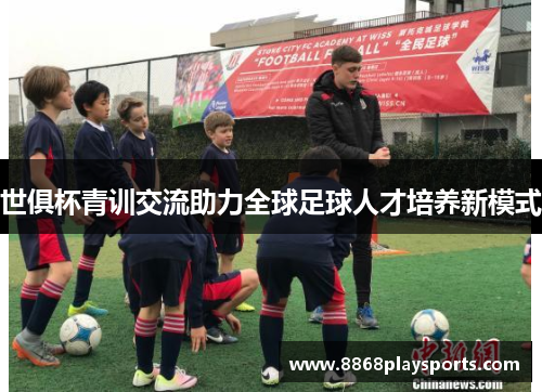 世俱杯青训交流助力全球足球人才培养新模式