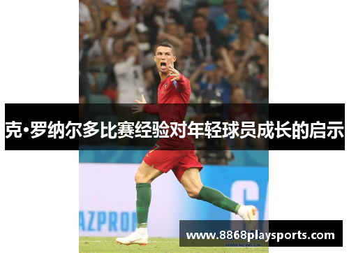 克·罗纳尔多比赛经验对年轻球员成长的启示