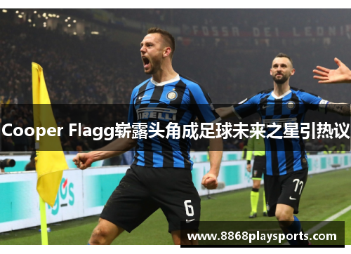 Cooper Flagg崭露头角成足球未来之星引热议