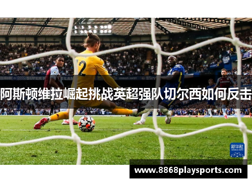 阿斯顿维拉崛起挑战英超强队切尔西如何反击