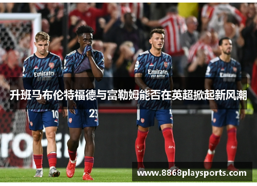 升班马布伦特福德与富勒姆能否在英超掀起新风潮