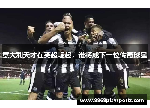 意大利天才在英超崛起，谁将成下一位传奇球星