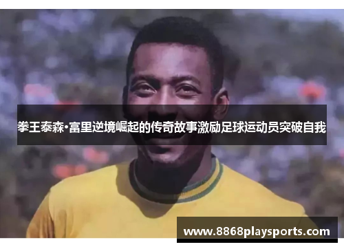 拳王泰森·富里逆境崛起的传奇故事激励足球运动员突破自我
