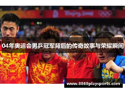 04年奥运会男乒冠军背后的传奇故事与荣耀瞬间